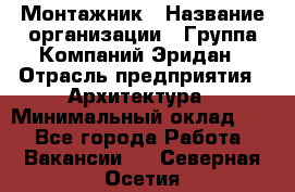 Монтажник › Название организации ­ Группа Компаний Эридан › Отрасль предприятия ­ Архитектура › Минимальный оклад ­ 1 - Все города Работа » Вакансии   . Северная Осетия